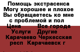 Помощь экстрасенса.Могу хорошее и плохое.Вы обращаетесь ко мне с проблемой и пол › Цена ­ 22 - Все города Услуги » Другие   . Карачаево-Черкесская респ.,Карачаевск г.